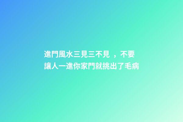 進門風水三見三不見，不要讓人一進你家門就挑出了毛病